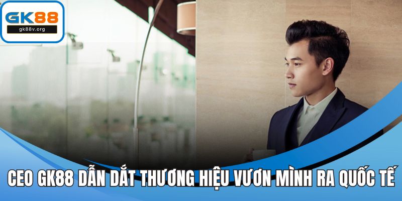 CEO GK88 dẫn dắt thương hiệu vươn mình ra quốc tế