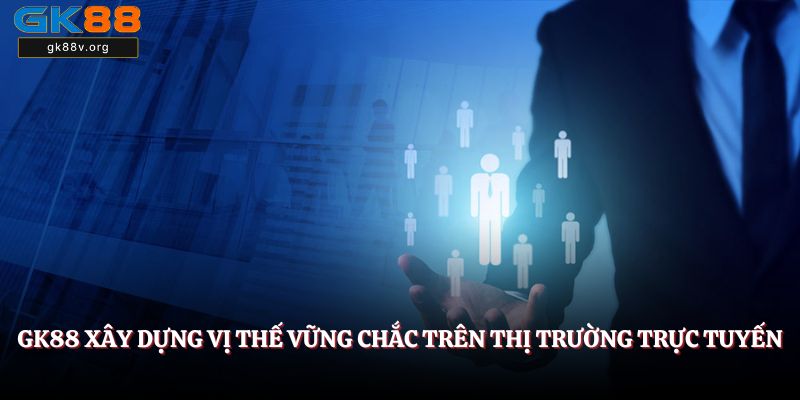 GK88 xây dựng vị thế vững chắc trên thị trường trực tuyến