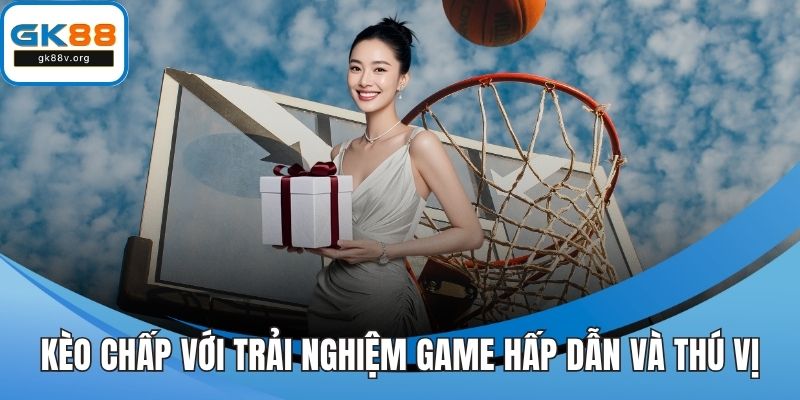 Kèo chấp với trải nghiệm game hấp dẫn và thú vị