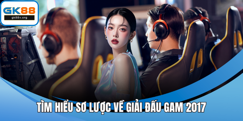 Tìm hiểu sơ lược về giải đấu GAM 2017